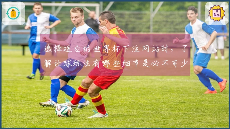 选择适合的世界杯下注网站时，了解让球玩法有哪些细节是必不可少的