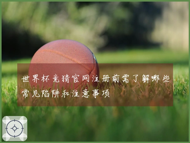 世界杯竞猜官网注册前需了解哪些常见陷阱和注意事项