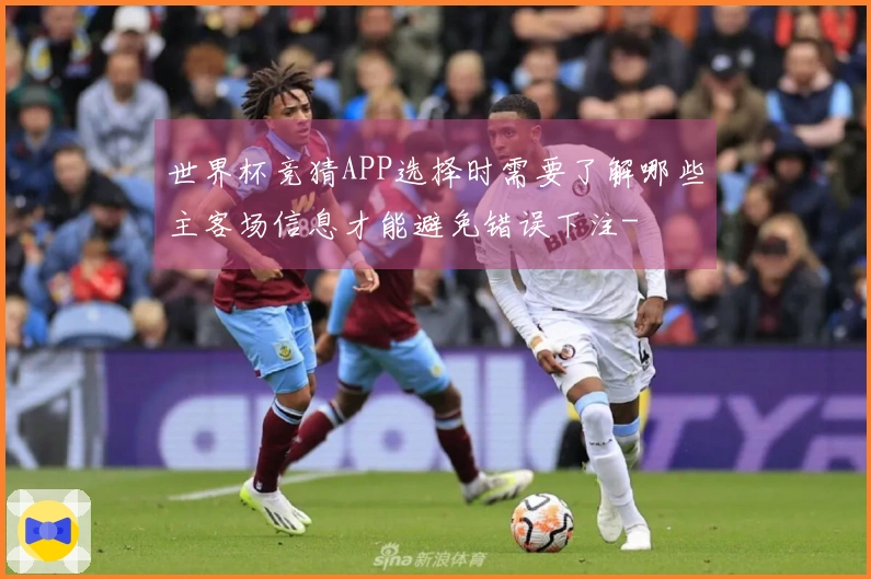 世界杯竞猜APP选择时需要了解哪些主客场信息才能避免错误下注-